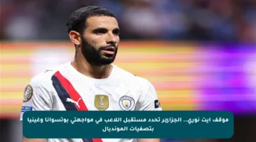 موقف آيت نوري.. الجزائر تحدد مستقبل اللاعب في مواجهتي بوتسوانا وغينيا بتصفيات المونديال
